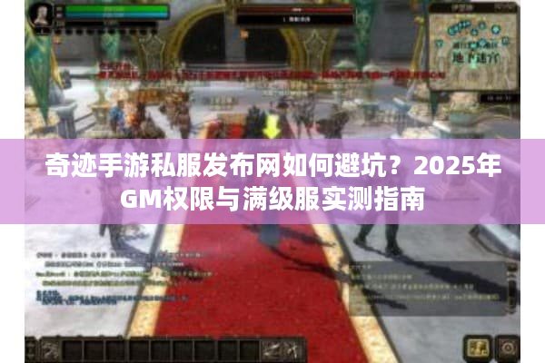 奇迹手游私服发布网如何避坑?2025年GM权限与满级服实测指南 奇迹手游私服发布网如何避坑?2025年GM权限与满级服实测指南