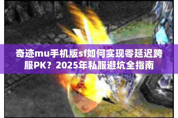 奇迹mu手机版sf如何实现零延迟跨服PK？2025年私服避坑全指南