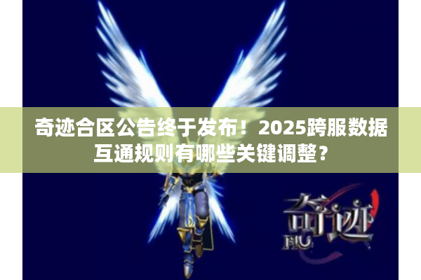 奇迹合区公告终于发布!2025跨服数据互通规则有哪些关键调整? 奇迹合区公告终于发布!2025跨服数据互通规则有哪些关键调整?