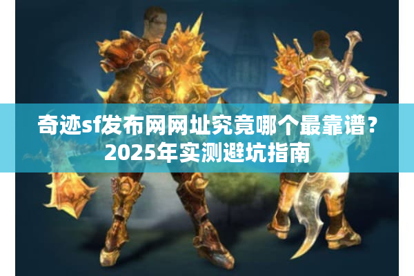 奇迹sf发布网网址究竟哪个最靠谱？2025年实测避坑指南