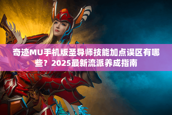 奇迹MU手机版圣导师技能加点误区有哪些？2025最新流派养成指南