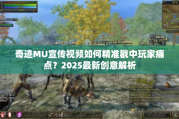 奇迹MU宣传视频如何精准戳中玩家痛点?2025最新创意解析 奇迹MU宣传视频如何精准戳中玩家痛点?2025最新创意解析
