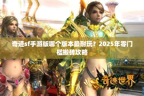 奇迹sf手游版哪个版本最耐玩？2025年零门槛搬砖攻略