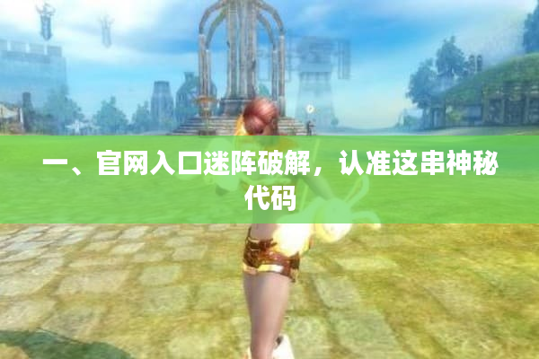 一、官网入口迷阵破解,认准这串神秘代码 一、官网入口迷阵破解,认准这串神秘代码