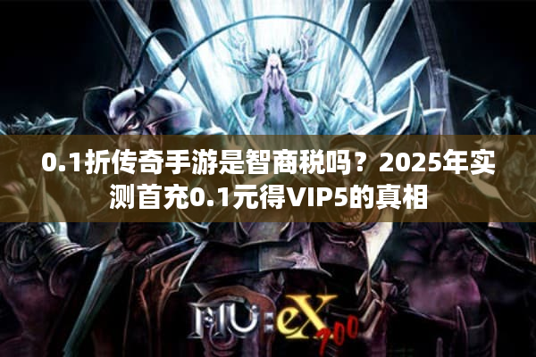 0.1折传奇手游是智商税吗？2025年实测首充0.1元得VIP5的真相
