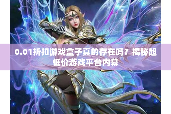 0.01折扣游戏盒子真的存在吗?揭秘超低价游戏平台内幕 0.01折扣游戏盒子真的存在吗?揭秘超低价游戏平台内幕