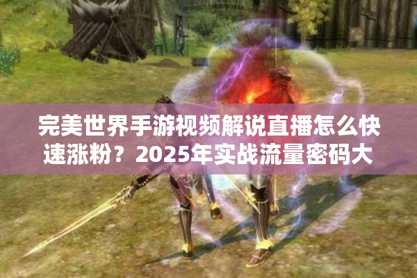 完美世界手游视频解说直播怎么快速涨粉？2025年实战流量密码大揭秘