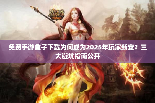 免费手游盒子下载为何成为2025年玩家新宠?三大避坑指南公开 免费手游盒子下载为何成为2025年玩家新宠?三大避坑指南公开