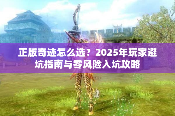 正版奇迹怎么选？2025年玩家避坑指南与零风险入坑攻略