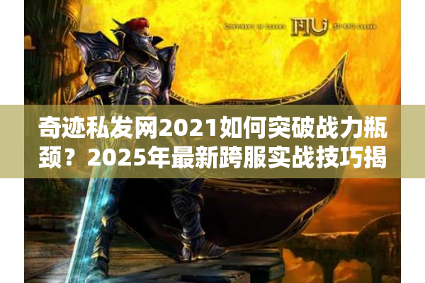 奇迹私发网2021如何突破战力瓶颈?2025年最新跨服实战技巧揭秘 奇迹私发网2021如何突破战力瓶颈?2025年最新跨服实战技巧揭秘