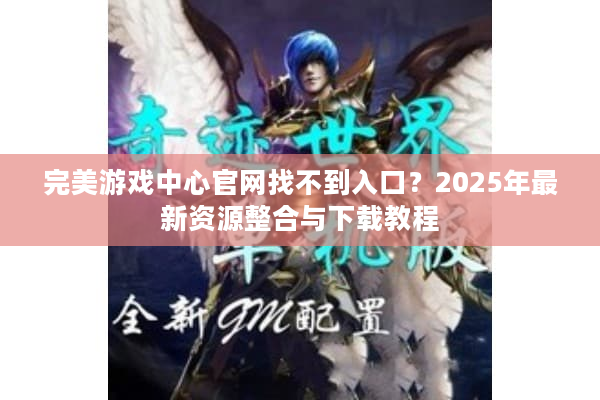 完美游戏中心官网找不到入口?2025年最新资源整合与下载教程 完美游戏中心官网找不到入口?2025年最新资源整合与下载教程