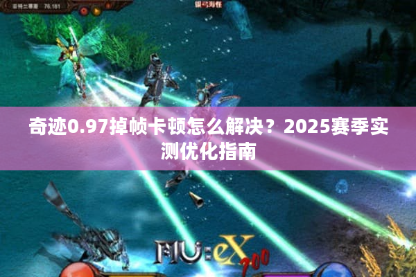 奇迹0.97掉帧卡顿怎么解决？2025赛季实测优化指南