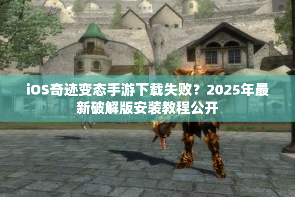 iOS奇迹变态手游下载失败?2025年最新破解版安装教程公开 iOS奇迹变态手游下载失败?2025年最新破解版安装教程公开