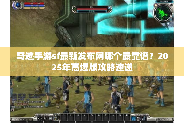 奇迹手游sf最新发布网哪个最靠谱？2025年高爆版攻略速递