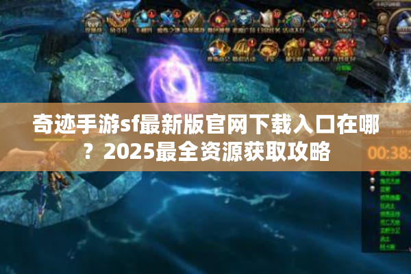 奇迹手游sf最新版官网下载入口在哪?2025最全资源获取攻略 奇迹手游sf最新版官网下载入口在哪?2025最全资源获取攻略