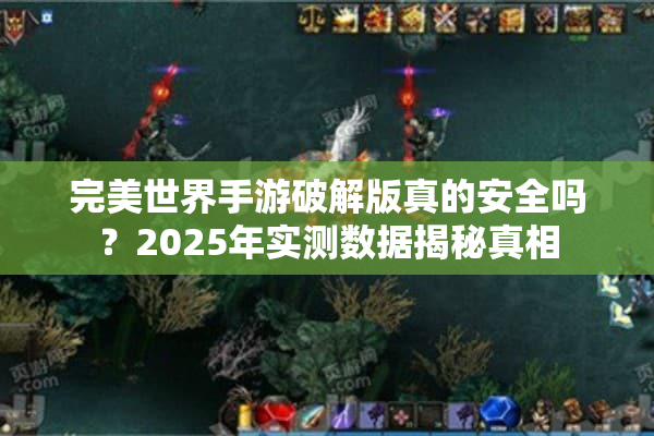 完美世界手游破解版真的安全吗？2025年实测数据揭秘真相