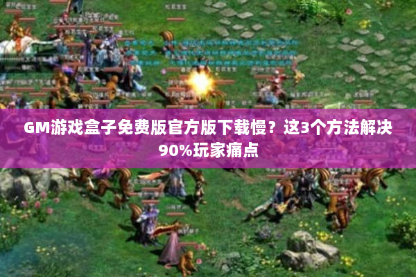 GM游戏盒子免费版官方版下载慢？这3个方法解决90%玩家痛点