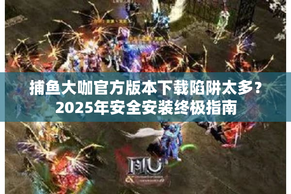 捕鱼大咖官方版本下载陷阱太多?2025年安全安装终极指南 捕鱼大咖官方版本下载陷阱太多?2025年安全安装终极指南