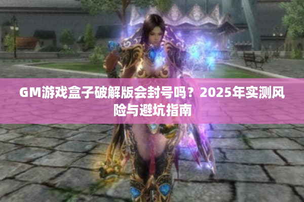 GM游戏盒子破解版会封号吗？2025年实测风险与避坑指南