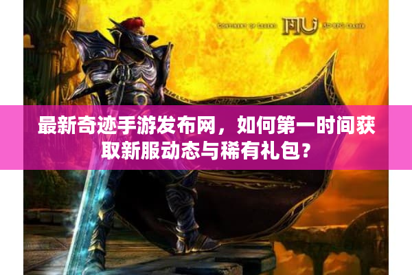 最新奇迹手游发布网，如何第一时间获取新服动态与稀有礼包？