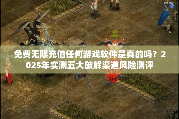 免费无限充值任何游戏软件是真的吗？2025年实测五大破解渠道风险测评