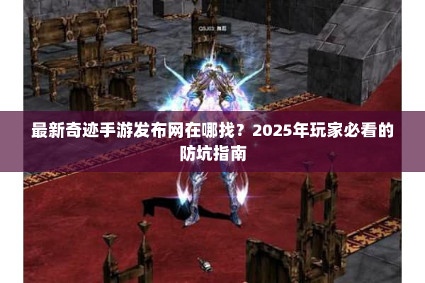 最新奇迹手游发布网在哪找？2025年玩家必看的防坑指南
