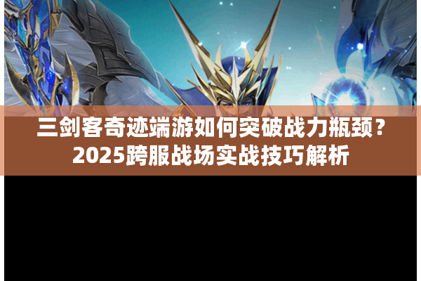 三剑客奇迹端游如何突破战力瓶颈？2025跨服战场实战技巧解析