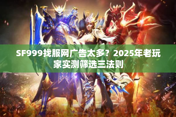 SF999找服网广告太多?2025年老玩家实测筛选三法则 SF999找服网广告太多?2025年老玩家实测筛选三法则