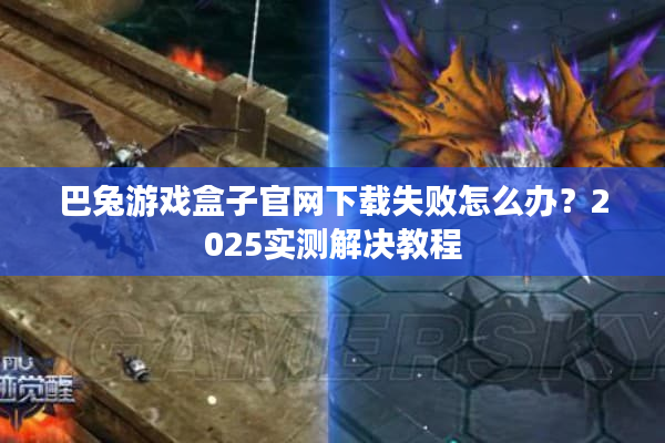 巴兔游戏盒子官网下载失败怎么办？2025实测解决教程