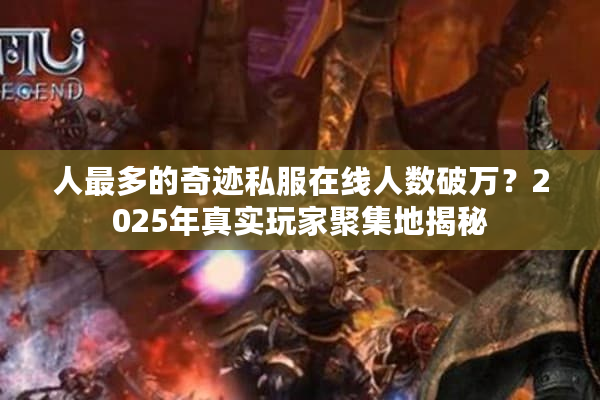 人最多的奇迹私服在线人数破万？2025年真实玩家聚集地揭秘