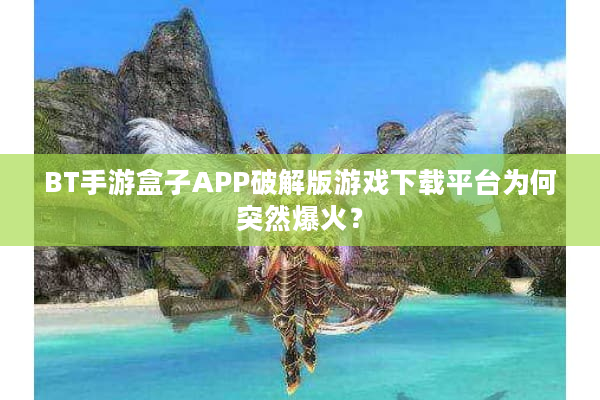 BT手游盒子APP破解版游戏下载平台为何突然爆火？