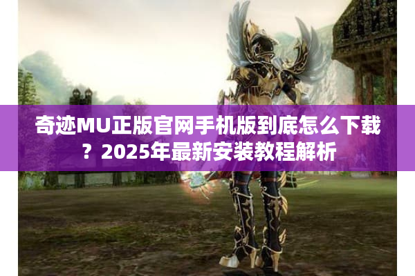 奇迹MU正版官网手机版到底怎么下载？2025年最新安装教程解析