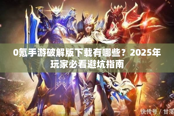 0氪手游破解版下载有哪些？2025年玩家必看避坑指南