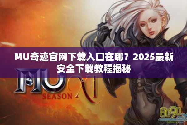 MU奇迹官网下载入口在哪？2025最新安全下载教程揭秘