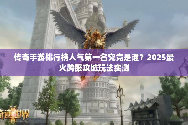 传奇手游排行榜人气第一名究竟是谁？2025最火跨服攻城玩法实测
