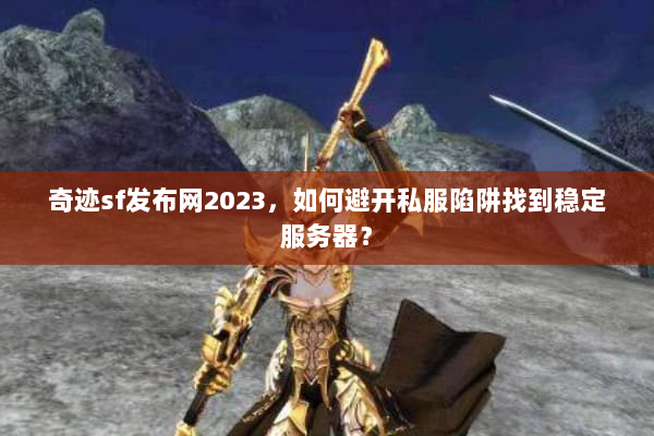 奇迹sf发布网2023，如何避开私服陷阱找到稳定服务器？