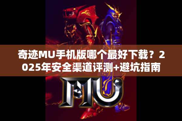奇迹MU手机版哪个最好下载？2025年安全渠道评测+避坑指南