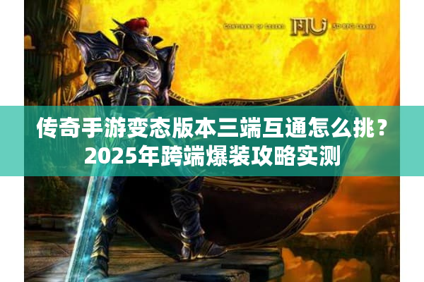 传奇手游变态版本三端互通怎么挑?2025年跨端爆装攻略实测 传奇手游变态版本三端互通怎么挑?2025年跨端爆装攻略实测
