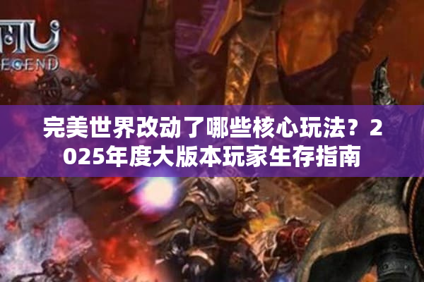 完美世界改动了哪些核心玩法？2025年度大版本玩家生存指南