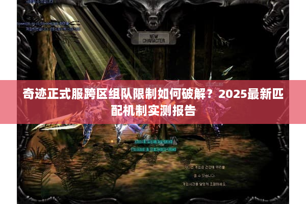 奇迹正式服跨区组队限制如何破解?2025最新匹配机制实测报告 奇迹正式服跨区组队限制如何破解?2025最新匹配机制实测报告