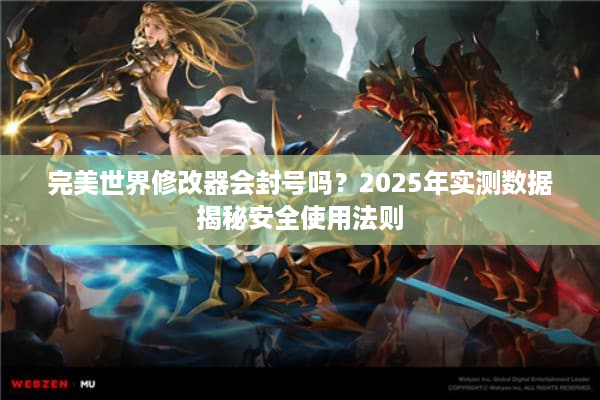 完美世界修改器会封号吗？2025年实测数据揭秘安全使用法则