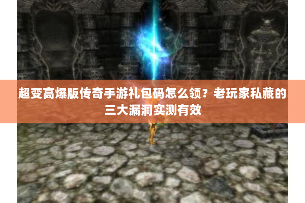 超变高爆版传奇手游礼包码怎么领？老玩家私藏的三大漏洞实测有效