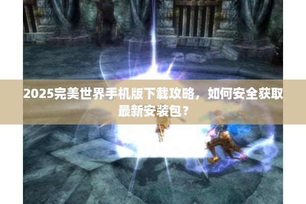 2025完美世界手机版下载攻略，如何安全获取最新安装包？