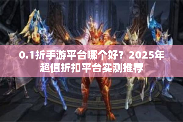 0.1折手游平台哪个好？2025年超值折扣平台实测推荐