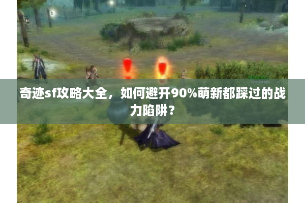 奇迹sf攻略大全,如何避开90%萌新都踩过的战力陷阱? 奇迹sf攻略大全,如何避开90%萌新都踩过的战力陷阱?