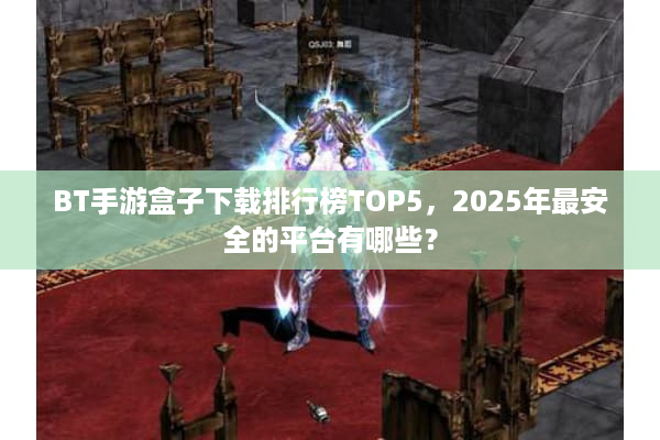 BT手游盒子下载排行榜TOP5,2025年最安全的平台有哪些? BT手游盒子下载排行榜TOP5,2025年最安全的平台有哪些?