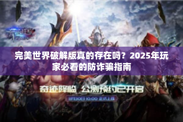 完美世界破解版真的存在吗?2025年玩家必看的防诈骗指南 完美世界破解版真的存在吗?2025年玩家必看的防诈骗指南