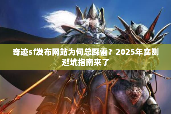 奇迹sf发布网站为何总踩雷？2025年实测避坑指南来了