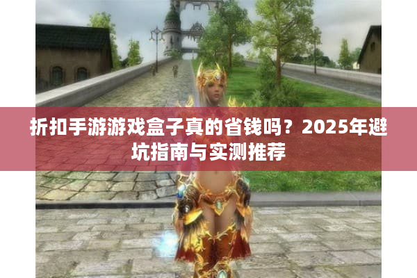折扣手游游戏盒子真的省钱吗？2025年避坑指南与实测推荐