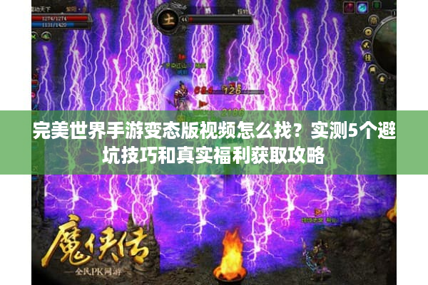 完美世界手游变态版视频怎么找？实测5个避坑技巧和真实福利获取攻略